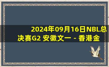 2024年09月16日NBL总决赛G2 安徽文一 - 香港金牛 全场录像